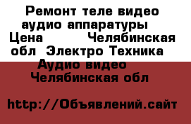 Ремонт теле-видео-аудио аппаратуры. › Цена ­ 100 - Челябинская обл. Электро-Техника » Аудио-видео   . Челябинская обл.